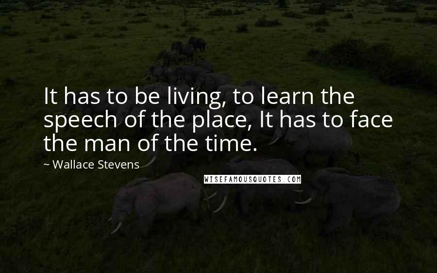 Wallace Stevens Quotes: It has to be living, to learn the speech of the place, It has to face the man of the time.