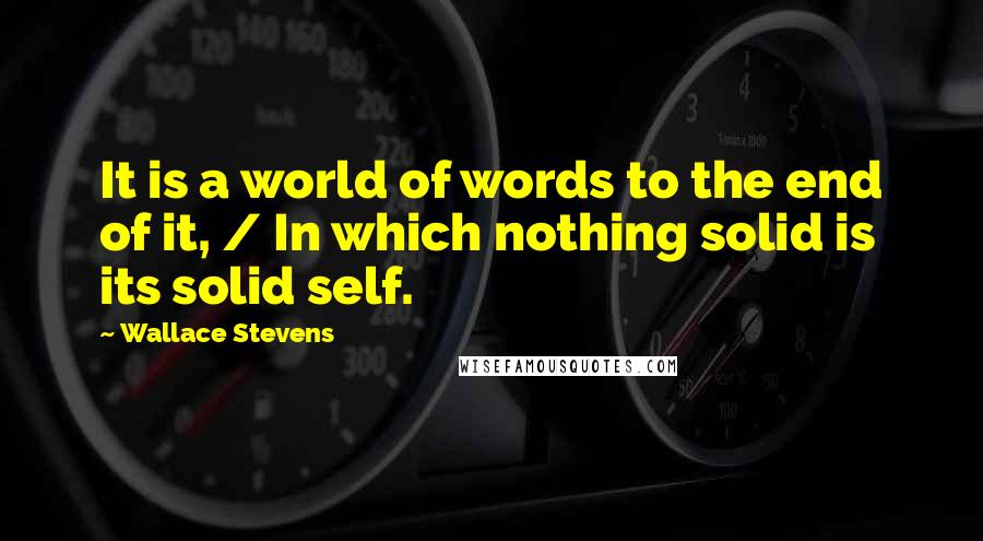 Wallace Stevens Quotes: It is a world of words to the end of it, / In which nothing solid is its solid self.