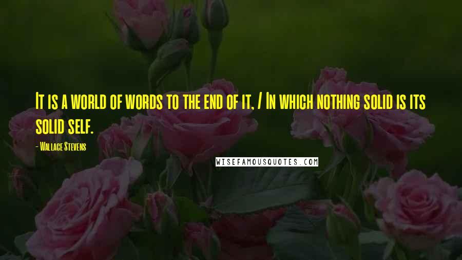 Wallace Stevens Quotes: It is a world of words to the end of it, / In which nothing solid is its solid self.