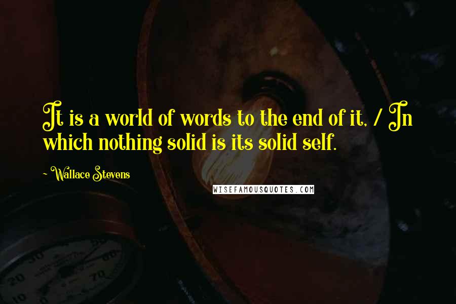 Wallace Stevens Quotes: It is a world of words to the end of it, / In which nothing solid is its solid self.