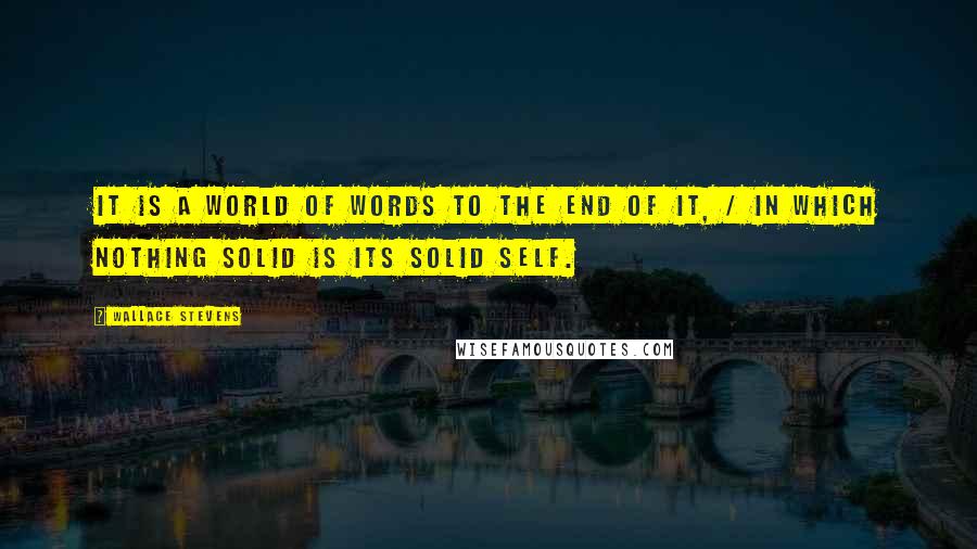 Wallace Stevens Quotes: It is a world of words to the end of it, / In which nothing solid is its solid self.