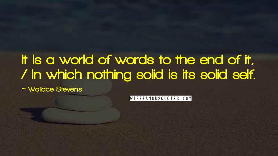 Wallace Stevens Quotes: It is a world of words to the end of it, / In which nothing solid is its solid self.