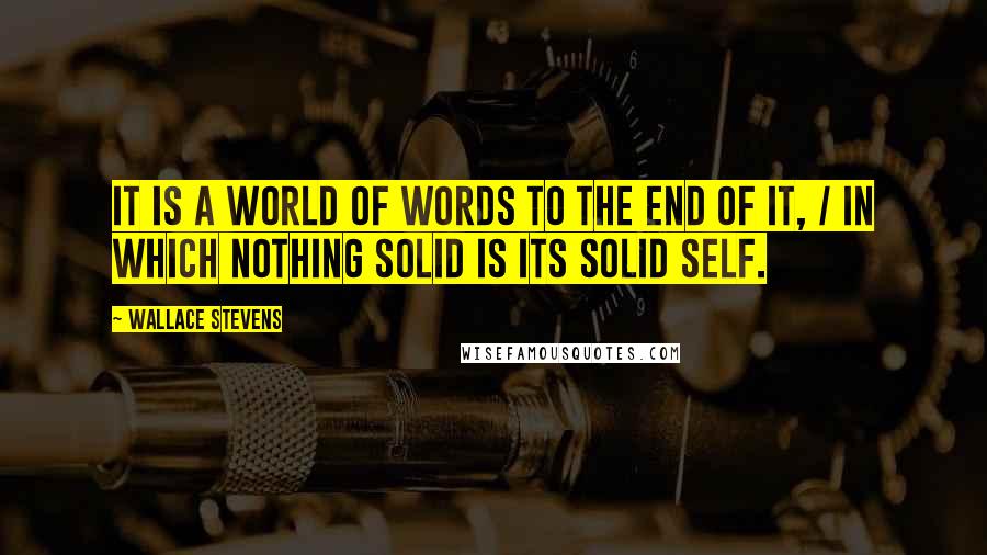 Wallace Stevens Quotes: It is a world of words to the end of it, / In which nothing solid is its solid self.