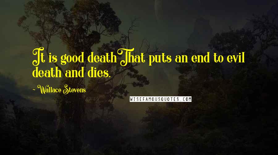 Wallace Stevens Quotes: It is good deathThat puts an end to evil death and dies.