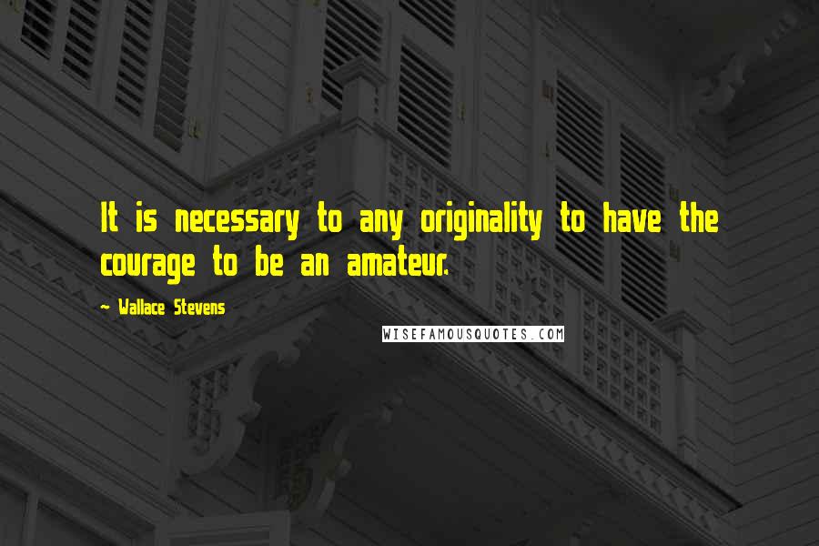 Wallace Stevens Quotes: It is necessary to any originality to have the courage to be an amateur.