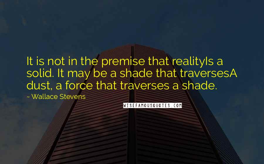 Wallace Stevens Quotes: It is not in the premise that realityIs a solid. It may be a shade that traversesA dust, a force that traverses a shade.