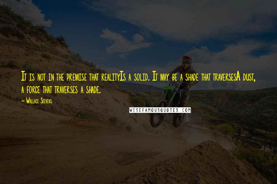 Wallace Stevens Quotes: It is not in the premise that realityIs a solid. It may be a shade that traversesA dust, a force that traverses a shade.