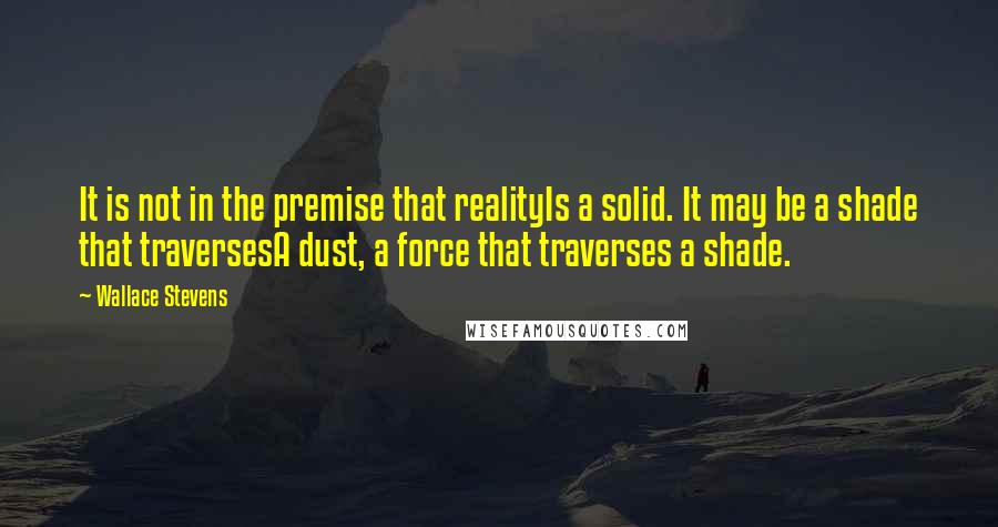 Wallace Stevens Quotes: It is not in the premise that realityIs a solid. It may be a shade that traversesA dust, a force that traverses a shade.