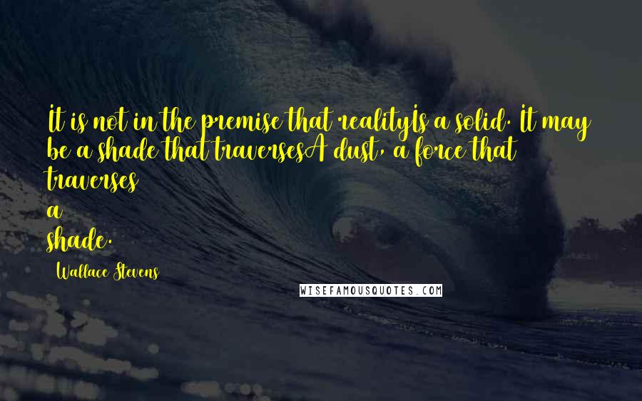 Wallace Stevens Quotes: It is not in the premise that realityIs a solid. It may be a shade that traversesA dust, a force that traverses a shade.