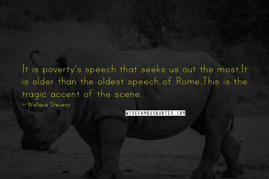 Wallace Stevens Quotes: It is poverty's speech that seeks us out the most.It is older than the oldest speech of Rome.This is the tragic accent of the scene.