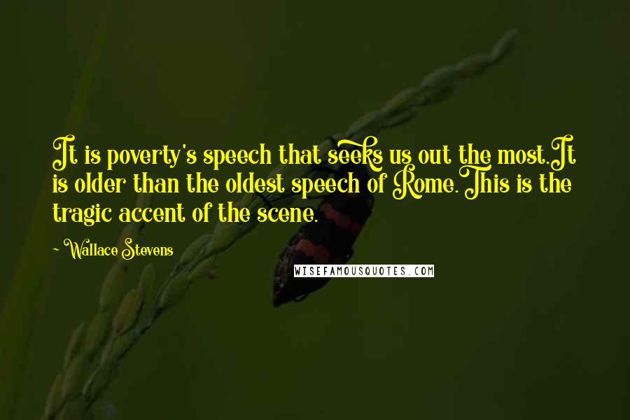 Wallace Stevens Quotes: It is poverty's speech that seeks us out the most.It is older than the oldest speech of Rome.This is the tragic accent of the scene.