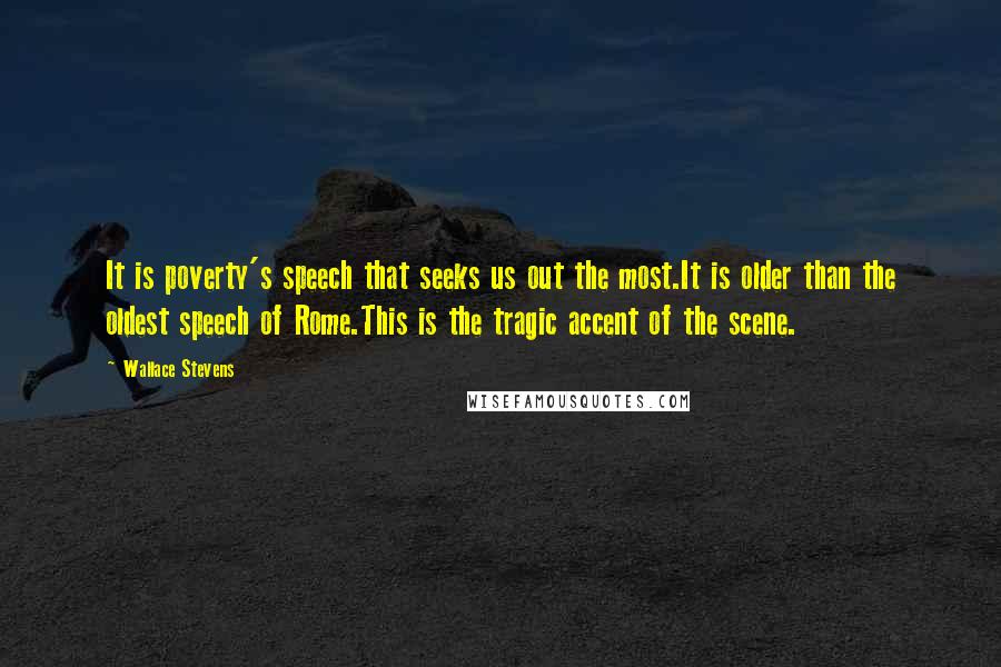 Wallace Stevens Quotes: It is poverty's speech that seeks us out the most.It is older than the oldest speech of Rome.This is the tragic accent of the scene.