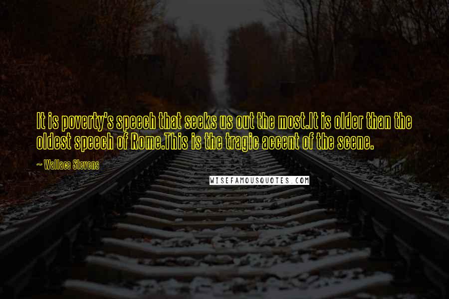 Wallace Stevens Quotes: It is poverty's speech that seeks us out the most.It is older than the oldest speech of Rome.This is the tragic accent of the scene.