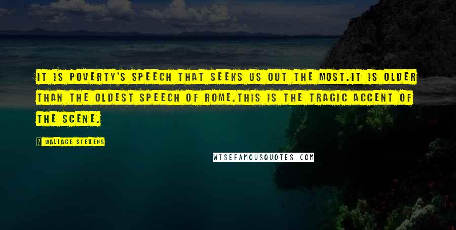 Wallace Stevens Quotes: It is poverty's speech that seeks us out the most.It is older than the oldest speech of Rome.This is the tragic accent of the scene.