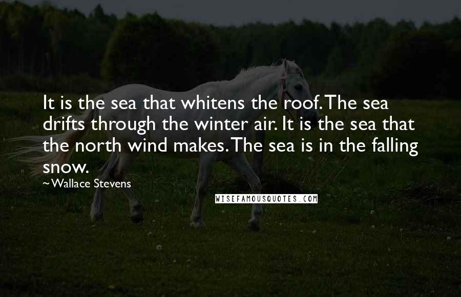 Wallace Stevens Quotes: It is the sea that whitens the roof. The sea drifts through the winter air. It is the sea that the north wind makes. The sea is in the falling snow.