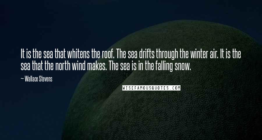 Wallace Stevens Quotes: It is the sea that whitens the roof. The sea drifts through the winter air. It is the sea that the north wind makes. The sea is in the falling snow.
