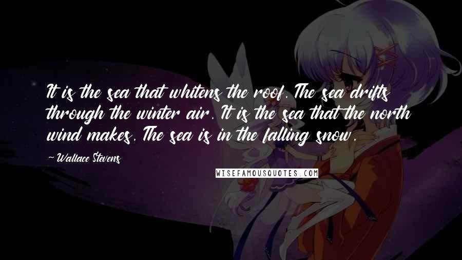 Wallace Stevens Quotes: It is the sea that whitens the roof. The sea drifts through the winter air. It is the sea that the north wind makes. The sea is in the falling snow.