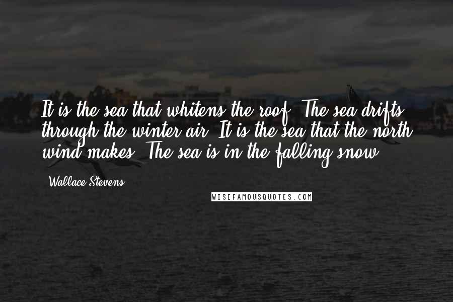 Wallace Stevens Quotes: It is the sea that whitens the roof. The sea drifts through the winter air. It is the sea that the north wind makes. The sea is in the falling snow.