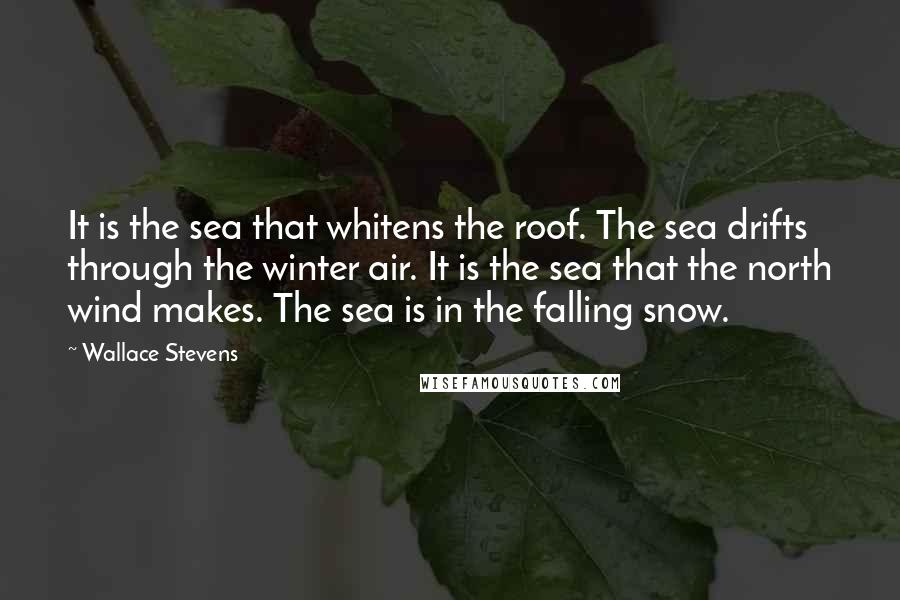 Wallace Stevens Quotes: It is the sea that whitens the roof. The sea drifts through the winter air. It is the sea that the north wind makes. The sea is in the falling snow.