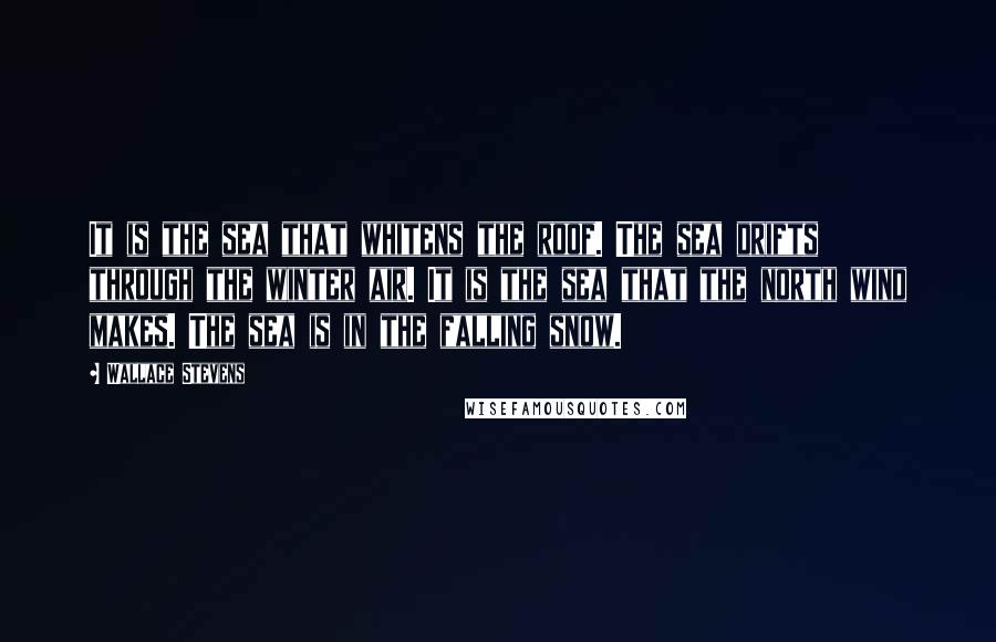 Wallace Stevens Quotes: It is the sea that whitens the roof. The sea drifts through the winter air. It is the sea that the north wind makes. The sea is in the falling snow.