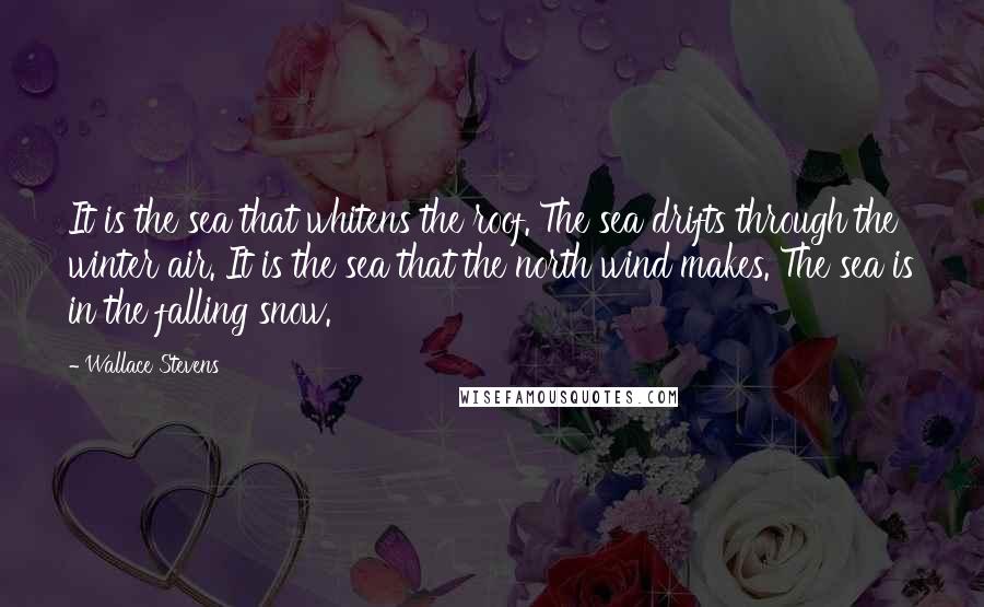 Wallace Stevens Quotes: It is the sea that whitens the roof. The sea drifts through the winter air. It is the sea that the north wind makes. The sea is in the falling snow.