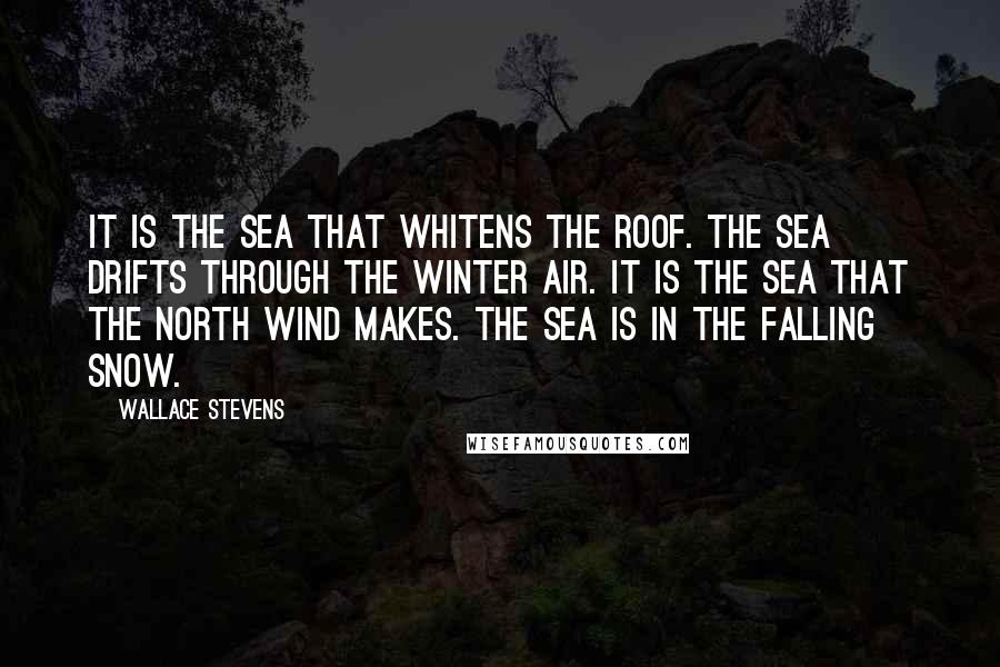 Wallace Stevens Quotes: It is the sea that whitens the roof. The sea drifts through the winter air. It is the sea that the north wind makes. The sea is in the falling snow.