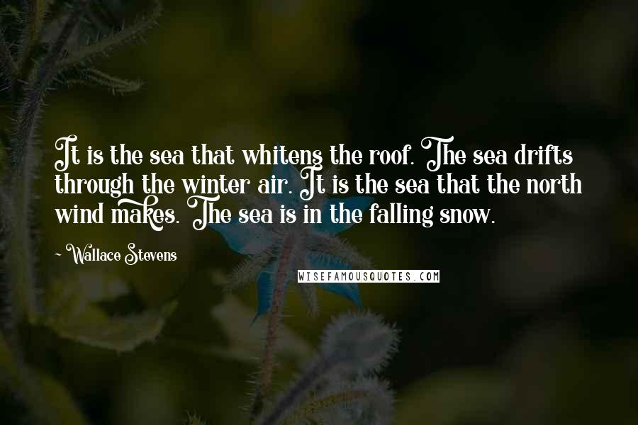 Wallace Stevens Quotes: It is the sea that whitens the roof. The sea drifts through the winter air. It is the sea that the north wind makes. The sea is in the falling snow.