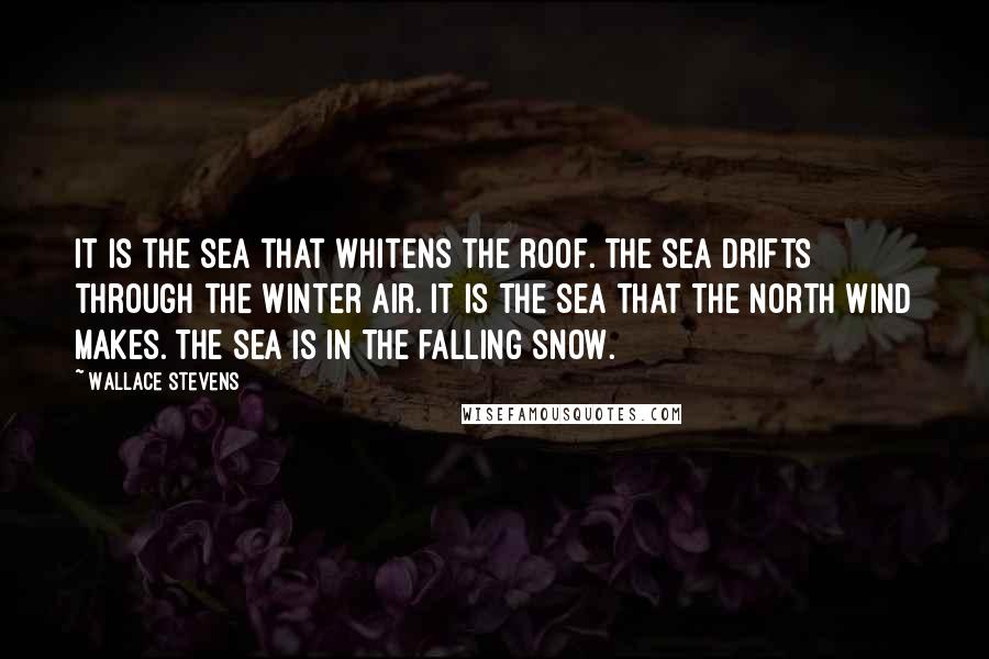 Wallace Stevens Quotes: It is the sea that whitens the roof. The sea drifts through the winter air. It is the sea that the north wind makes. The sea is in the falling snow.