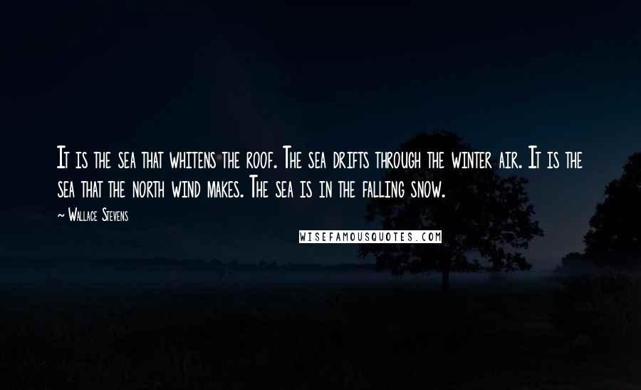 Wallace Stevens Quotes: It is the sea that whitens the roof. The sea drifts through the winter air. It is the sea that the north wind makes. The sea is in the falling snow.