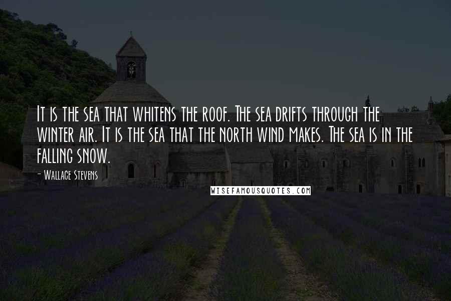 Wallace Stevens Quotes: It is the sea that whitens the roof. The sea drifts through the winter air. It is the sea that the north wind makes. The sea is in the falling snow.