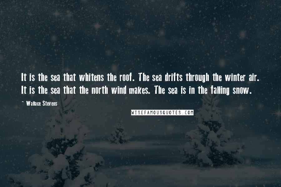 Wallace Stevens Quotes: It is the sea that whitens the roof. The sea drifts through the winter air. It is the sea that the north wind makes. The sea is in the falling snow.