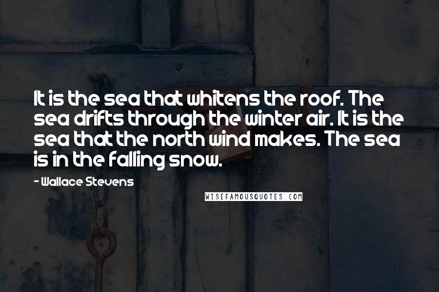 Wallace Stevens Quotes: It is the sea that whitens the roof. The sea drifts through the winter air. It is the sea that the north wind makes. The sea is in the falling snow.