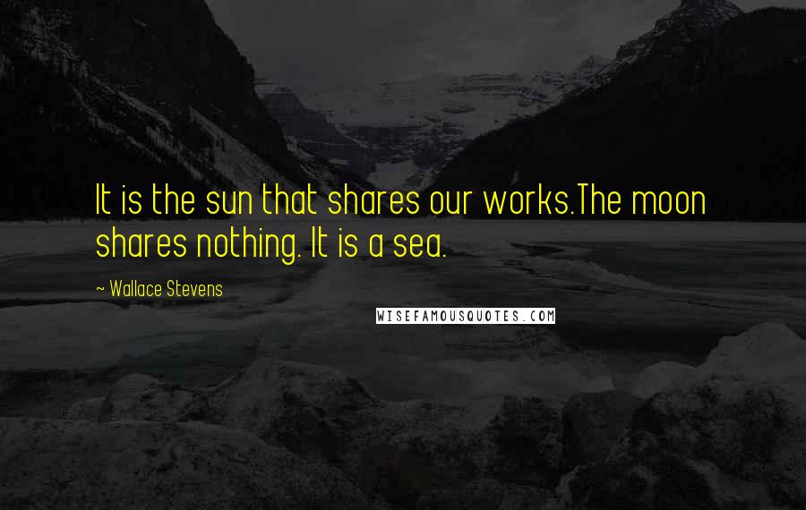 Wallace Stevens Quotes: It is the sun that shares our works.The moon shares nothing. It is a sea.