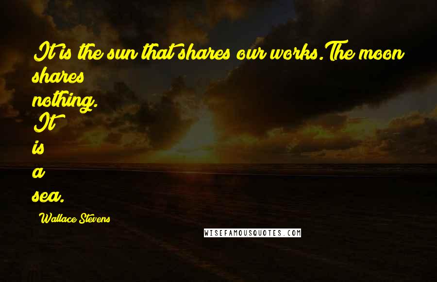 Wallace Stevens Quotes: It is the sun that shares our works.The moon shares nothing. It is a sea.