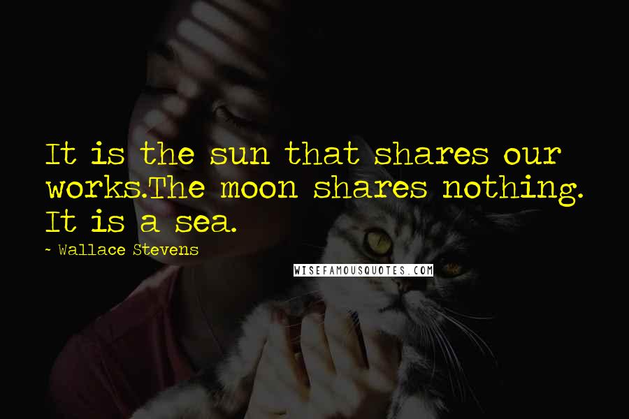 Wallace Stevens Quotes: It is the sun that shares our works.The moon shares nothing. It is a sea.