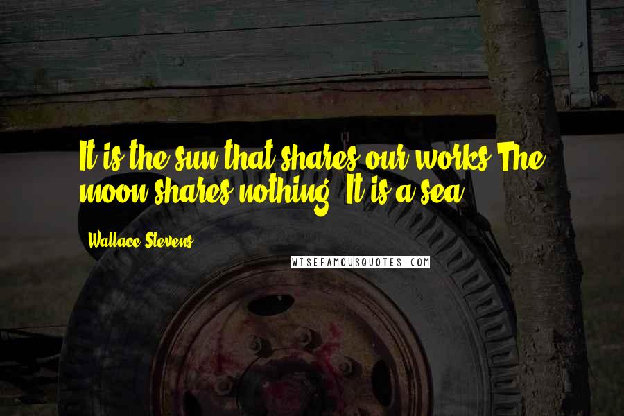 Wallace Stevens Quotes: It is the sun that shares our works.The moon shares nothing. It is a sea.