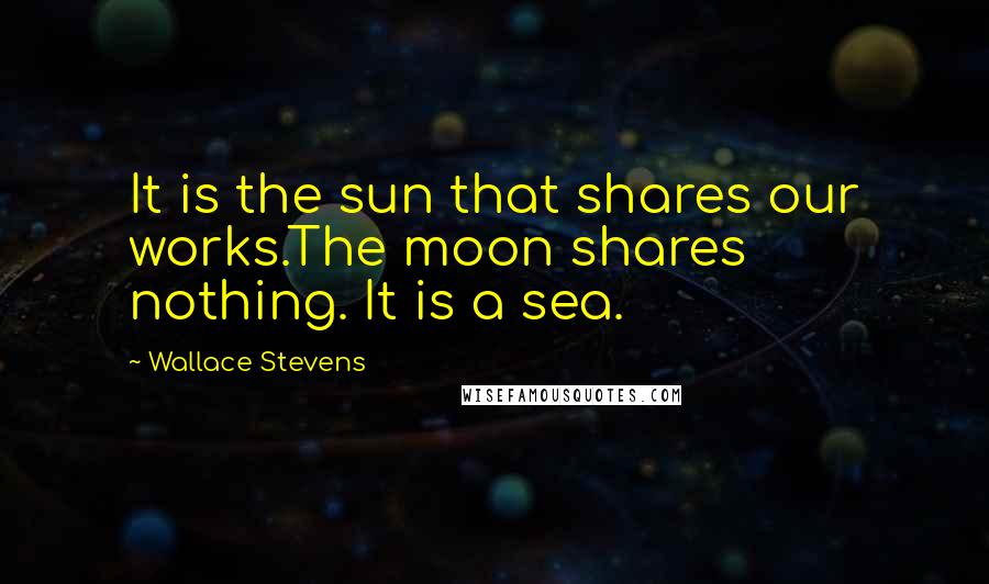 Wallace Stevens Quotes: It is the sun that shares our works.The moon shares nothing. It is a sea.