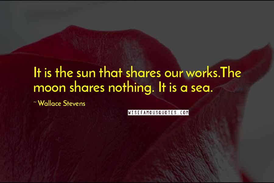 Wallace Stevens Quotes: It is the sun that shares our works.The moon shares nothing. It is a sea.