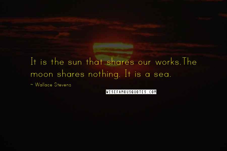 Wallace Stevens Quotes: It is the sun that shares our works.The moon shares nothing. It is a sea.