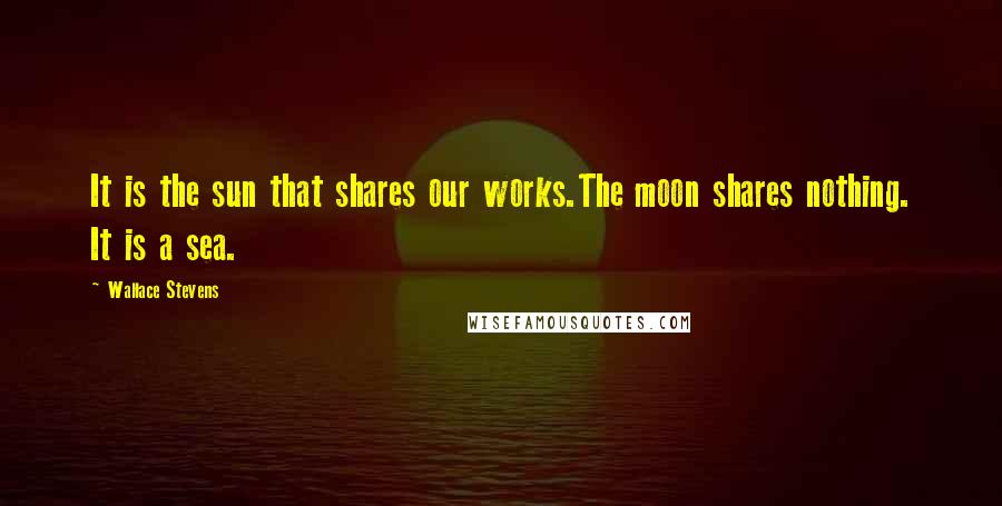 Wallace Stevens Quotes: It is the sun that shares our works.The moon shares nothing. It is a sea.