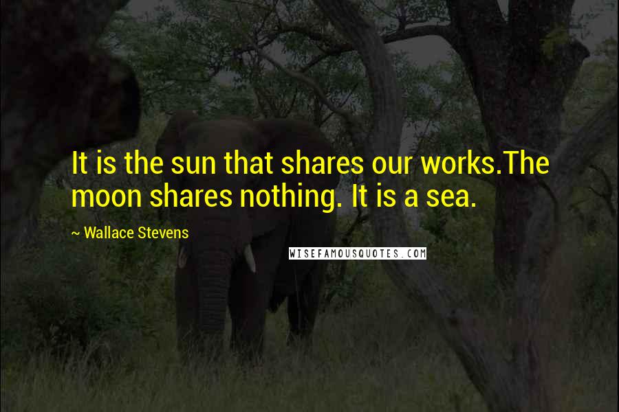 Wallace Stevens Quotes: It is the sun that shares our works.The moon shares nothing. It is a sea.