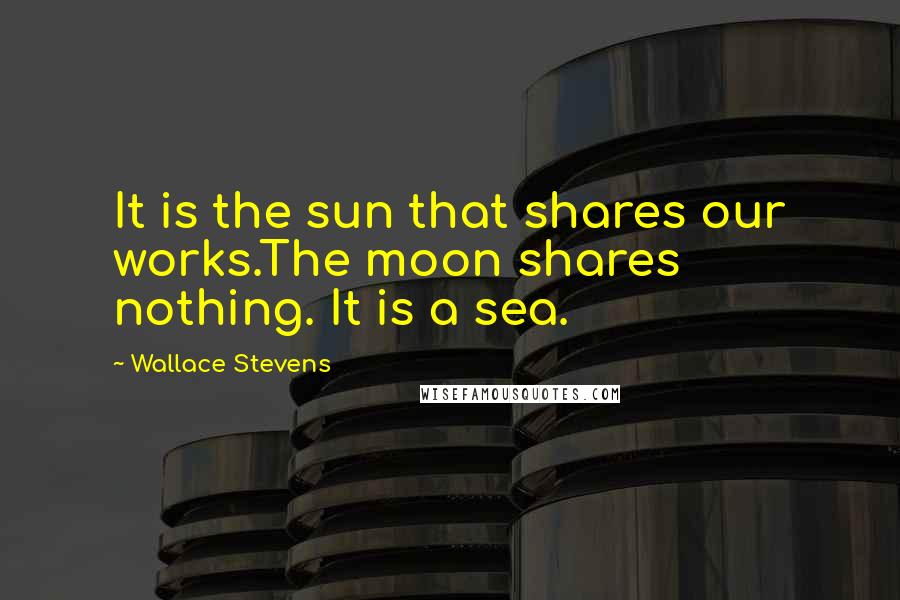 Wallace Stevens Quotes: It is the sun that shares our works.The moon shares nothing. It is a sea.