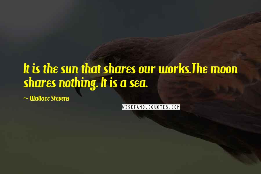 Wallace Stevens Quotes: It is the sun that shares our works.The moon shares nothing. It is a sea.