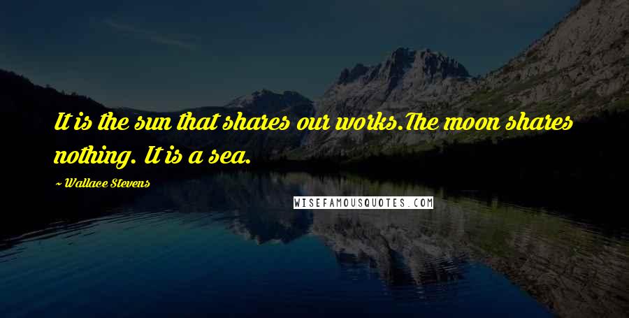 Wallace Stevens Quotes: It is the sun that shares our works.The moon shares nothing. It is a sea.