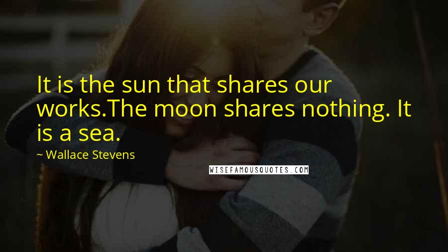 Wallace Stevens Quotes: It is the sun that shares our works.The moon shares nothing. It is a sea.