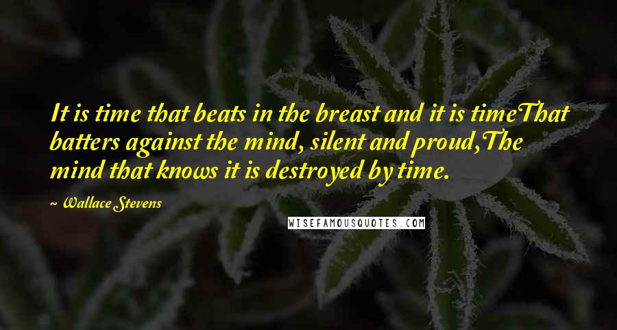 Wallace Stevens Quotes: It is time that beats in the breast and it is timeThat batters against the mind, silent and proud,The mind that knows it is destroyed by time.