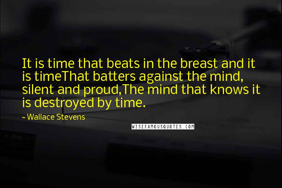 Wallace Stevens Quotes: It is time that beats in the breast and it is timeThat batters against the mind, silent and proud,The mind that knows it is destroyed by time.