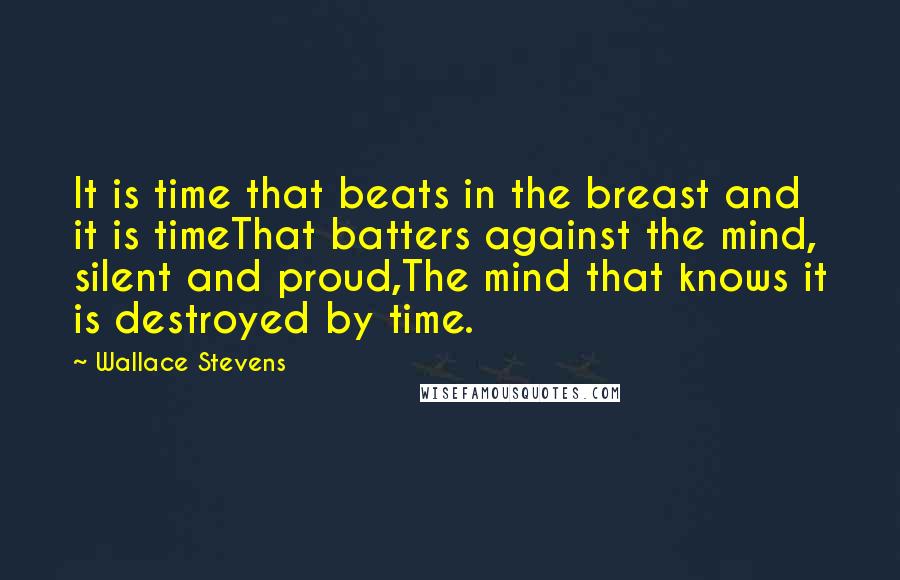 Wallace Stevens Quotes: It is time that beats in the breast and it is timeThat batters against the mind, silent and proud,The mind that knows it is destroyed by time.