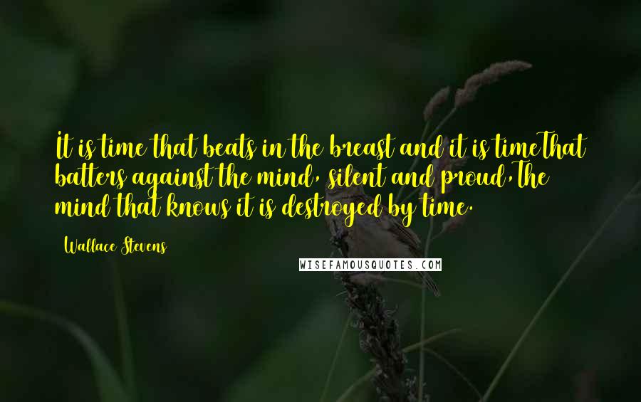 Wallace Stevens Quotes: It is time that beats in the breast and it is timeThat batters against the mind, silent and proud,The mind that knows it is destroyed by time.