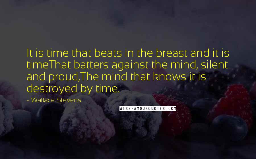 Wallace Stevens Quotes: It is time that beats in the breast and it is timeThat batters against the mind, silent and proud,The mind that knows it is destroyed by time.